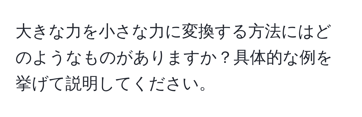 大きな力を小さな力に変換する方法にはどのようなものがありますか？具体的な例を挙げて説明してください。