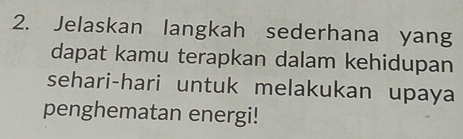 Jelaskan langkah sederhana yang 
dapat kamu terapkan dalam kehidupan 
sehari-hari untuk melakukan upaya 
penghematan energi!