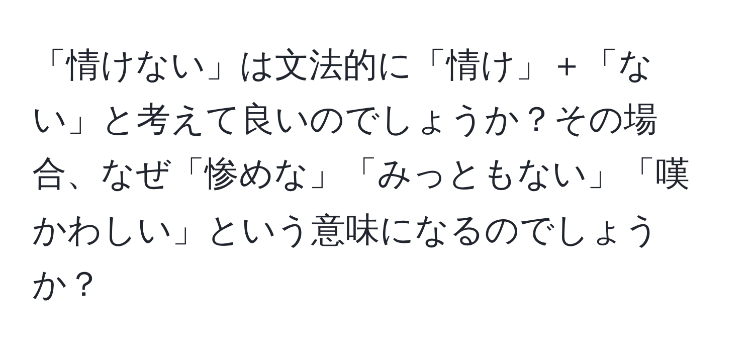 「情けない」は文法的に「情け」＋「ない」と考えて良いのでしょうか？その場合、なぜ「惨めな」「みっともない」「嘆かわしい」という意味になるのでしょうか？