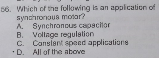 Which of the following is an application of
synchronous motor?
A. Synchronous capacitor
B. Voltage regulation
C. Constant speed applications
D. All of the above