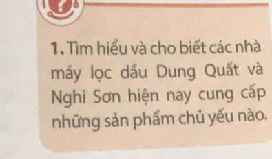 Tìm hiểu và cho biết các nhà 
máy lọc dầu Dung Quất và 
Nghi Sơn hiện nay cung cấp 
những sản phẩm chủ yếu nào.