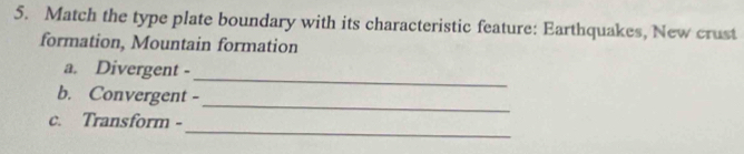 Match the type plate boundary with its characteristic feature: Earthquakes, New crust 
formation, Mountain formation 
a. Divergent - 
b. Convergent - 
_ 
_ 
_ 
c. Transform -