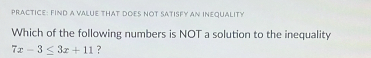 PRACTICE: FIND A VALUE THAT DOES NOT SATISFY AN INEQUALITY 
Which of the following numbers is NOT a solution to the inequality
7x-3≤ 3x+11 ?