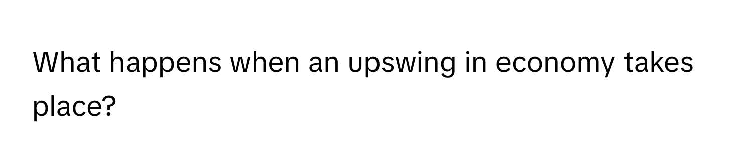 What happens when an upswing in economy takes place?