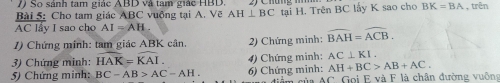 So sánh tam giác ABD và tam giác HBD. 
Bài 5: Cho tam giác ABC vuộng tại A. Vẽ AH⊥ BC tại H. Trên BC lấy K sao cho BK=BA , trên
AC lay I sao cho AI=AH. 
1) Chứng minh: tam giác ABK cân. 2) Chứng minh: widehat BAH=widehat ACB. 
3) Chứng minh: widehat HAK=widehat KAI. 4) Chứng minh: AC⊥ KI.
AH+BC>AB+AC. 
5) Chứng minh: BC-AB>AC-AH. 6) Chứng minh: Im của AC Gọi E và F là chân đường vuống