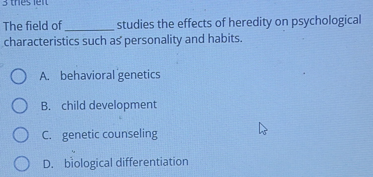 thes lêi
The field of_ studies the effects of heredity on psychological
characteristics such as personality and habits.
A. behavioral genetics
B. child development
C. genetic counseling
D. biological differentiation