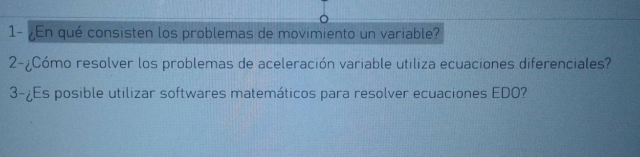 1- ¿En qué consisten los problemas de movimiento un variable? 
2-¿Cómo resolver los problemas de aceleración variable utiliza ecuaciones diferenciales? 
3-¿Es posible utilizar softwares matemáticos para resolver ecuaciones EDO?