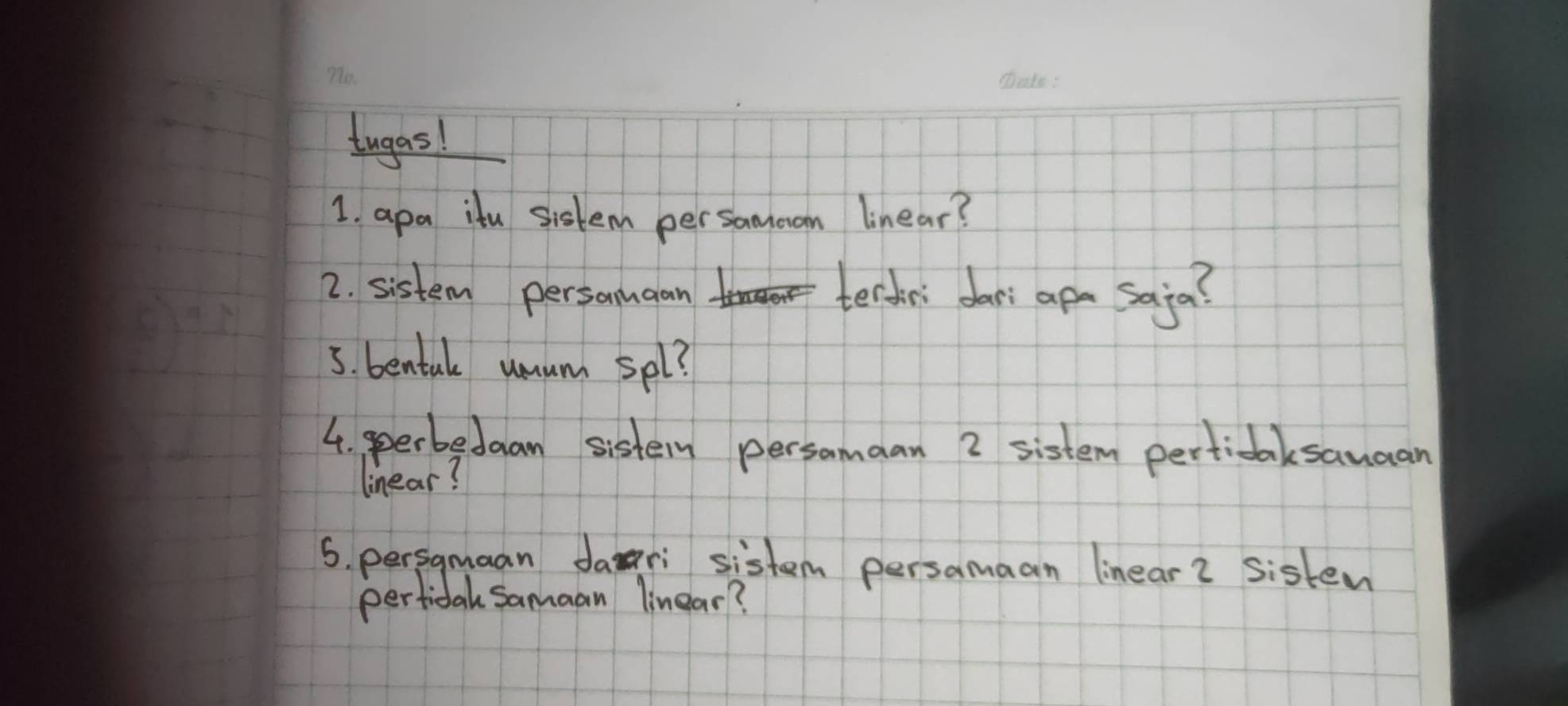 tugas! 
1. apa itu siskem persamoom linear? 
2. sistem personuaan terchr dari ape saja? 
3. bentale unum spl? 
4. sperbedaan sistern persomaan 2 sistem perticaksamaan 
linear? 
5. persgmaan dari sistem persamaan linear? Sisten 
perfical Samaan linear?