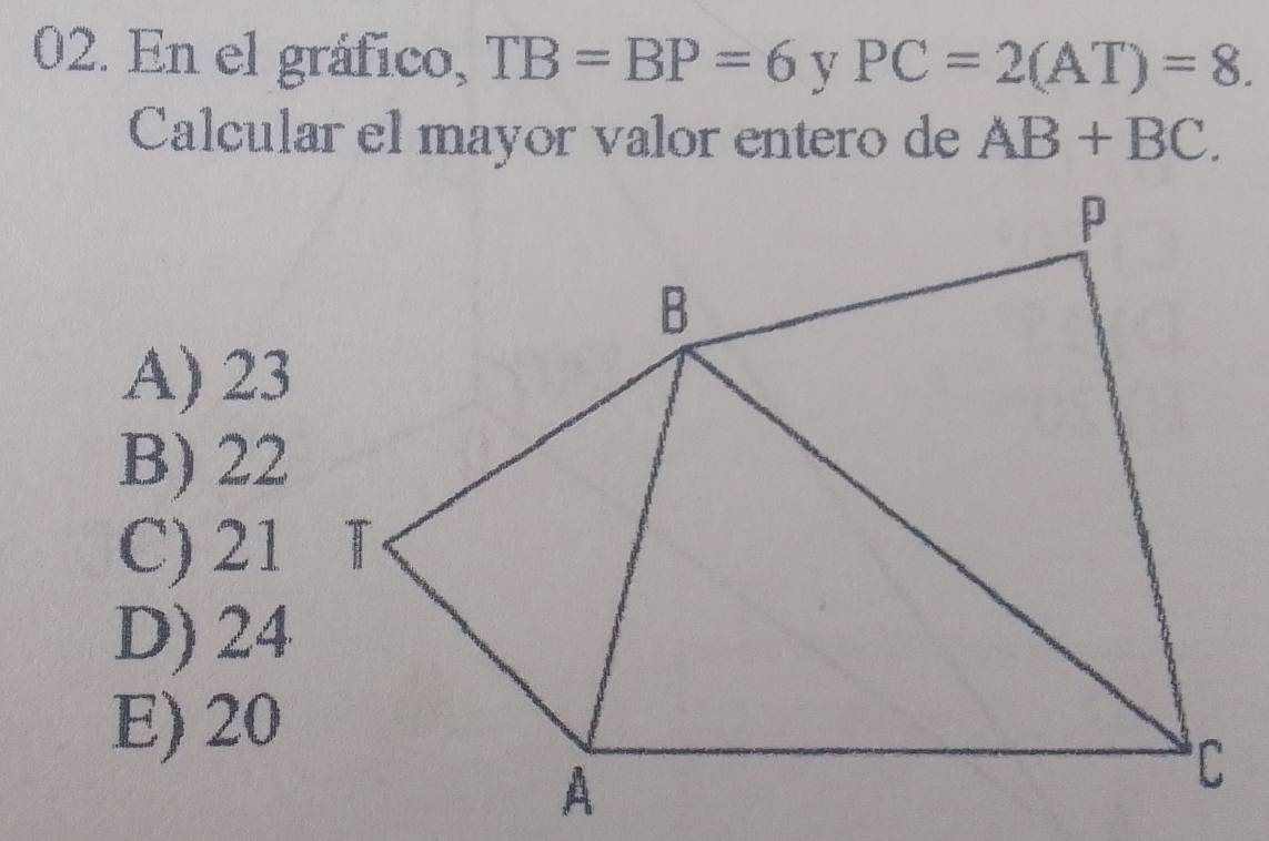 En el gráfico, TB=BP=6 y PC=2(AT)=8. 
Calcular el mayor valor entero de AB+BC.
A) 23
B) 22
C) 21
D) 24
E) 20