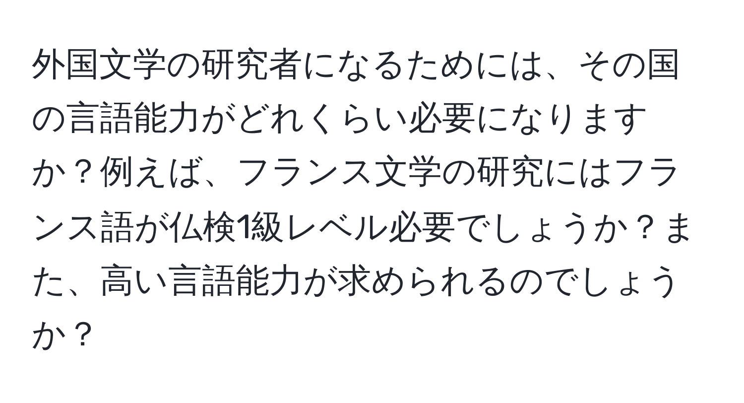 外国文学の研究者になるためには、その国の言語能力がどれくらい必要になりますか？例えば、フランス文学の研究にはフランス語が仏検1級レベル必要でしょうか？また、高い言語能力が求められるのでしょうか？