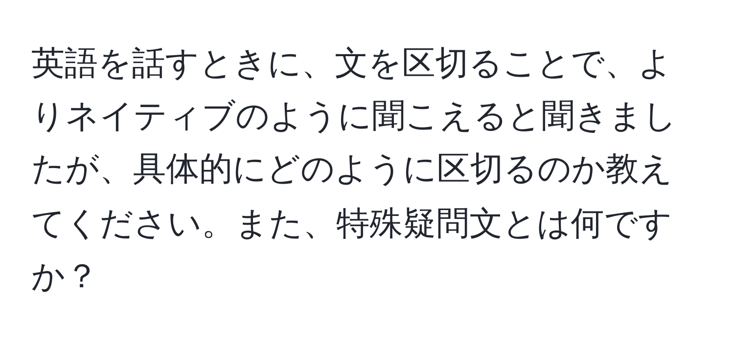 英語を話すときに、文を区切ることで、よりネイティブのように聞こえると聞きましたが、具体的にどのように区切るのか教えてください。また、特殊疑問文とは何ですか？