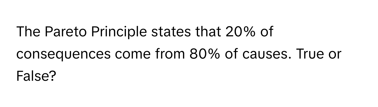 The Pareto Principle states that 20% of consequences come from 80% of causes. True or False?