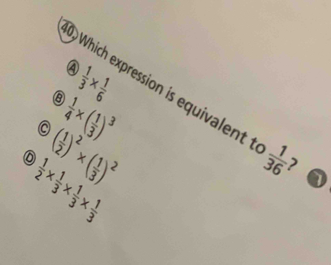 A
 1/3 *  1/6 
Which expression is equivalent 1  1/36  7
a  1/4 * ( 1/3 )^3
( 1/2 )^2* ( 1/3 )^2
 1/2 *  1/3 *  1/3 *  1/3 