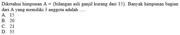 Diketahui himpunan A= bilangan asli ganjil kurang dari 15 . Banyak himpunan bagian
dari A yang memiliki 3 anggota adalah ….
A. 15
B. 20
C. 21
D. 35