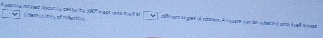 A square rotated about its center by 380° maps onto itself at different angles of rotation. A square can be reflected onto itself across 
different lines of reflection