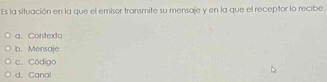 Es la situación en la que el emisor transmite su mensaje y en la que el receptor lo recibe.
a. Contexto
b. Mensaje
c. Código
d. Canal