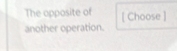 The opposite of 
[ Choose ] 
another operation.