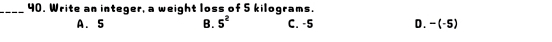 Write an integer, a weight loss of 5 kilograms.
A. 5 B. 5^2 C. -5 D. -(-5)