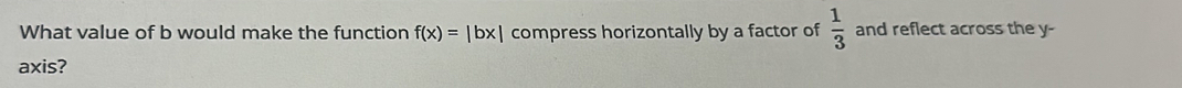 What value of b would make the function f(x)=|bx| compress horizontally by a factor of  1/3  and reflect across the y - 
axis?