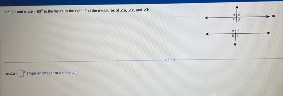 If m ||n and m∠ e=93° in the figure to the right, find the measures of ∠ a, ∠ c , and ∠ h.
m∠ a=□° (Type an integer or a decimal.)