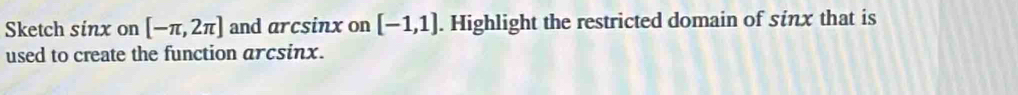 Sketch sinx on [-π ,2π ] and arcsinx on [-1,1]. Highlight the restricted domain of sinx that is 
used to create the function arcsinx.