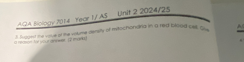 AQA Biology 7014 Year 1/ AS Unit 2 2024/25 
3. Suggest the value of the volume density of mitochondria in a red blood cell. Giv 
A 
a reason for your answer. (2 marks)