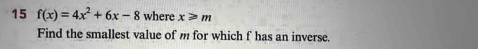 15 f(x)=4x^2+6x-8 where x≥slant m
Find the smallest value of m for which f has an inverse.