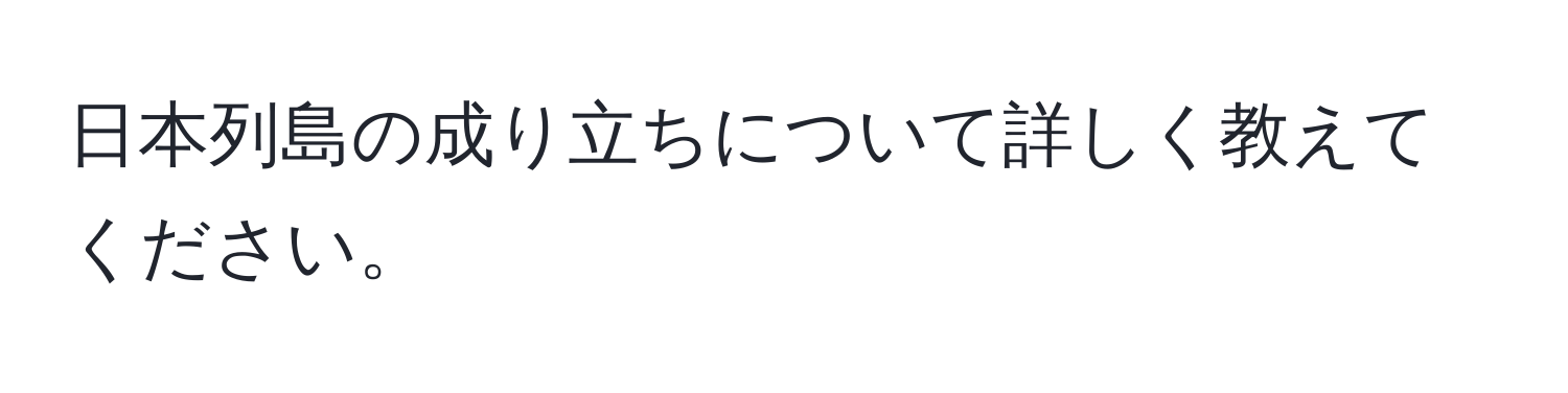 日本列島の成り立ちについて詳しく教えてください。