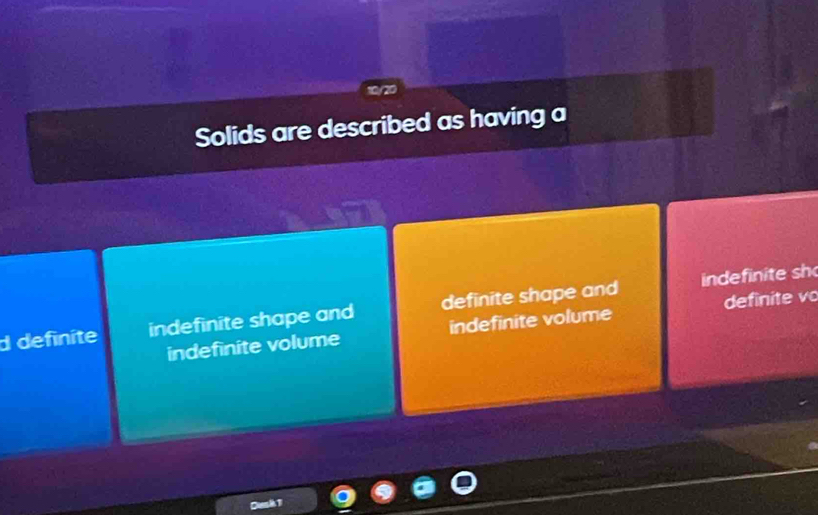 10/20
Solids are described as having a
inde inite sh
d definite indefinite shape and definite shape and
indefinite volume indefinite volume definite vo
Des iT