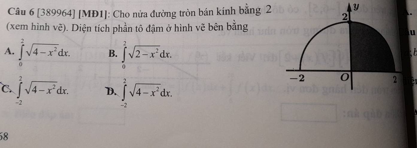 [389964] [MĐ1]: Cho nửa đường tròn bán kính bằng 2
Y
(xem hình vẽ). Diện tích phần tô đậm ở hình vẽ bên bằng
u
B. ∈tlimits _0^(2sqrt(2-x^2))dx.
A. ∈tlimits _0^(2sqrt(4-x^2))dx. : b
C. ∈tlimits _(-2)^2sqrt(4-x^2)dx.
D. ∈tlimits _(-2)^2sqrt(4-x^2)dx. 
E
58