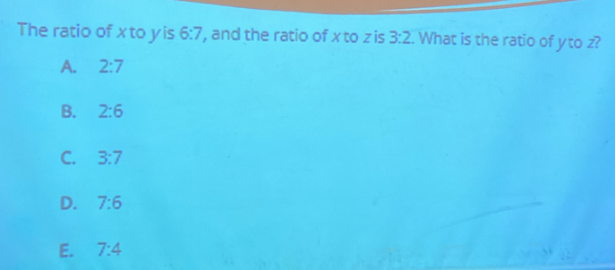 The ratio of xto yis 6:7 , and the ratio of x to z is 3:2. What is the ratio of yto z?
A. 2:7
B. 2:6
C. 3:7
D. 7:6
E. 7:4