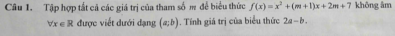 Tập hợp tất cả các giá trị của tham số m để biểu thức f(x)=x^2+(m+1)x+2m+7 không âm
forall x∈ R được viết dưới dạng (a;b). Tính giá trị của biểu thức 2a-b.