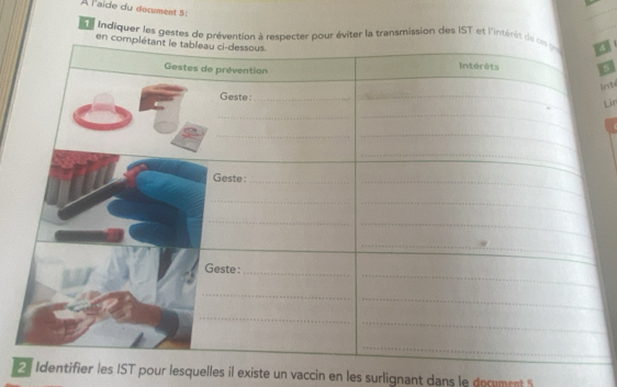 À l'aïde du document 5 : 
e indiquer les gestes de prévention à respecter pour éviter la transmission des IST et l'intérét 
9 
Inti 
Lin 
ifier les IST pour lesquelles il existe un vaccin en les surlignant dans le document 5