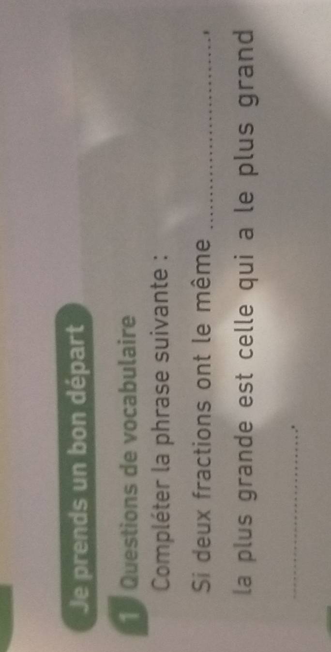 Je prends un bon départ 
1 Questions de vocabulaire 
Compléter la phrase suivante : 
Si deux fractions ont le même_ 
la plus grande est celle qui a le plus grand 
_.