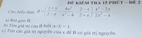 để KIÉm tRa 15 phÚT - đÉ 2 
Cho biểu thức B=( (2+x)/2-x - 4x^2/x^2-4 - (2-x)/2+x ). (x^2-2x)/2x^2-x . 
a) Rút gọn B. 
b) Tìm giá trị của B biết |x-5|=3. 
c) Tìm các giá trị nguyên của x đề B có giá trị nguyên.