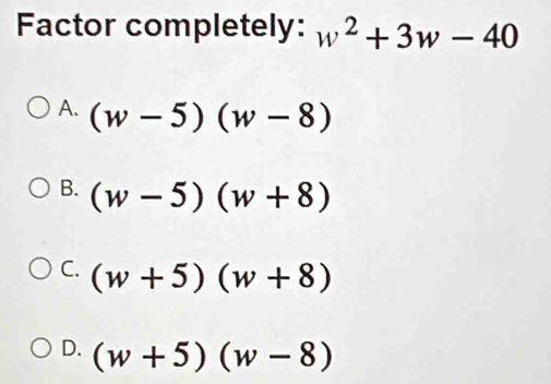 Factor completely: w^2+3w-40
A. (w-5)(w-8)
B. (w-5)(w+8)
C. (w+5)(w+8)
D. (w+5)(w-8)