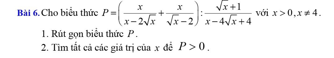 Bài 6.Cho biểu thức P=( x/x-2sqrt(x) + x/sqrt(x)-2 ): (sqrt(x)+1)/x-4sqrt(x)+4  với x>0, x!= 4. 
1. Rút gọn biểu thức P.
2. Tìm tất cả các giá trị của x đề P>0.