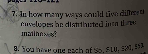 In how many ways could five different 
envelopes be distributed into three 
mailboxes? 
8. You have one each of $5, $10, $20, $50,