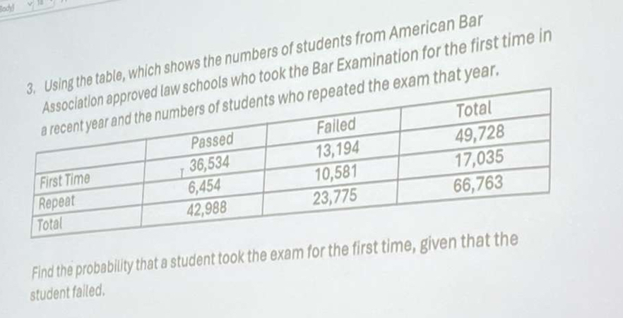 ing the table, which shows the numbers of students from American Bar 
ools who took the Bar Examination for the first time in 
exam that year. 
Find the probability that a student took the exam for the first time, give 
student failed.