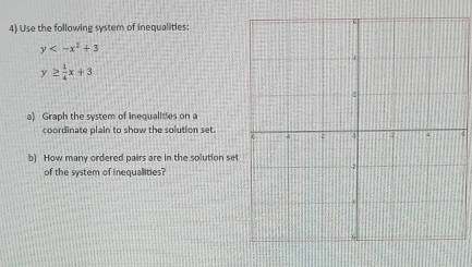 Use the following system of inequalities:
y
y≥  1/4 x+3
a) Graph the system of inequalities on a
coordinate plain to show the solution set.
b) How many ordered pairs are in the solution set
of the system of inequallities?