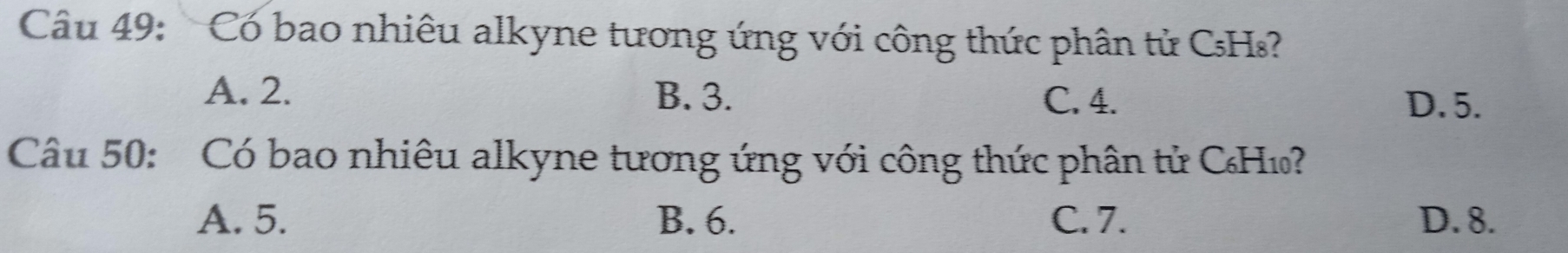 Có bao nhiêu alkyne tương ứng với công thức phân tử CHs?
A. 2. B. 3. C. 4. D. 5.
Câu 50: Có bao nhiêu alkyne tương ứng với công thức phân tử CH₁
A. 5. B. 6. C. 7. D. 8.