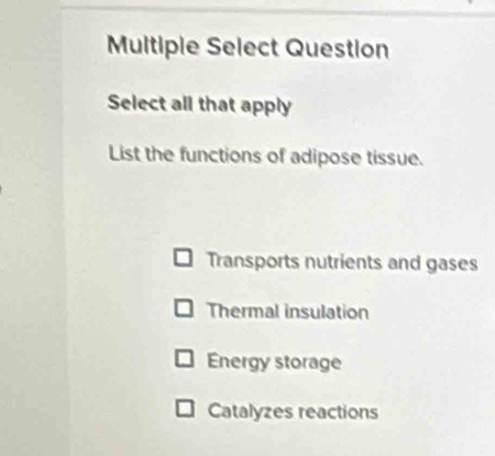 Multiple Select Question
Select all that apply
List the functions of adipose tissue.
Transports nutrients and gases
Thermal insulation
Energy storage
Catalyzes reactions