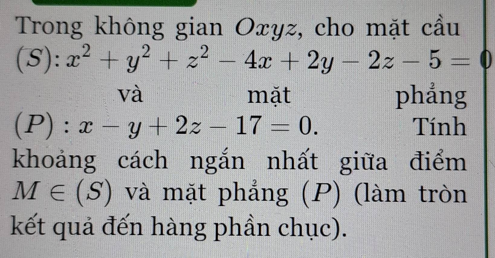 Trong không gian Oxyz, cho mặt cầu
(S):x^2+y^2+z^2-4x+2y-2z-5=0
và mặt phẳng
(P):x-y+2z-17=0. Tính
khoảng cách ngắn nhất giữa điểm
M∈ (S) và mặt phẳng (P) (làm tròn
kết quả đến hàng phần chục).