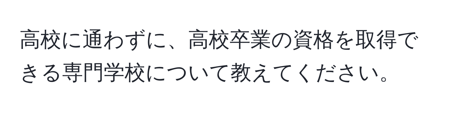 高校に通わずに、高校卒業の資格を取得できる専門学校について教えてください。