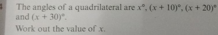 The angles of a quadrilateral are x°, (x+10)^circ , (x+20)^circ 
and (x+30)^circ . 
Work out the value of x.