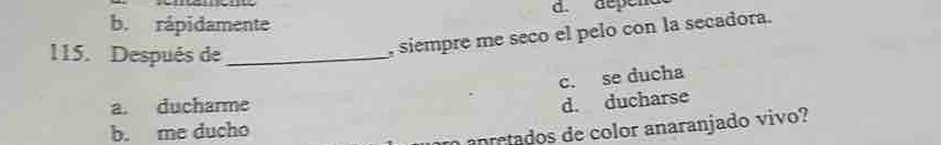 dépene
b. rápidamente
115. Después de_
, siempre me seco el pelo con la secadora.
c. se ducha
a. ducharme
d. ducharse
b. me ducho
m anretados de color anaranjado vivo?