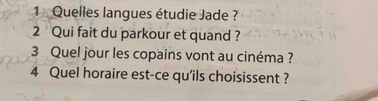 Quelles langues étudie Jade ? 
2 Qui fait du parkour et quand ? 
3 Quel jour les copains vont au cinéma ? 
4 Quel horaire est-ce qu'ils choisissent ?