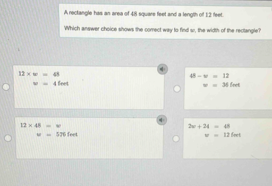 A rectangle has an area of 48 square feet and a length of 12 feet.
Which answer choice shows the correct way to find w, the width of the rectangle?
12* w=48
48-w=12
w=4 feet feet
w=36
12* 48=w
2w+24=48
w=576 feet w=12 feet