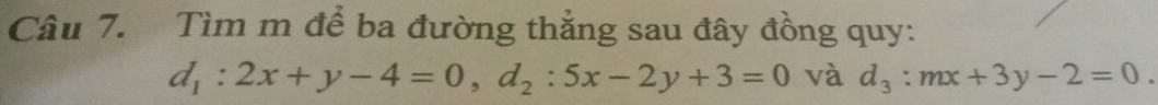 Tìm m để ba đường thẳng sau đây đồng quy:
d_1:2x+y-4=0, d_2:5x-2y+3=0 và d_3:mx+3y-2=0.