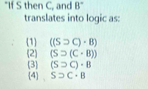 "If S then C, and B ”
translates into logic as:
1 ((Ssupset C)· B)
2 (Ssupset (C· B))
3 (Ssupset C)· B
4 Ssupset C· B